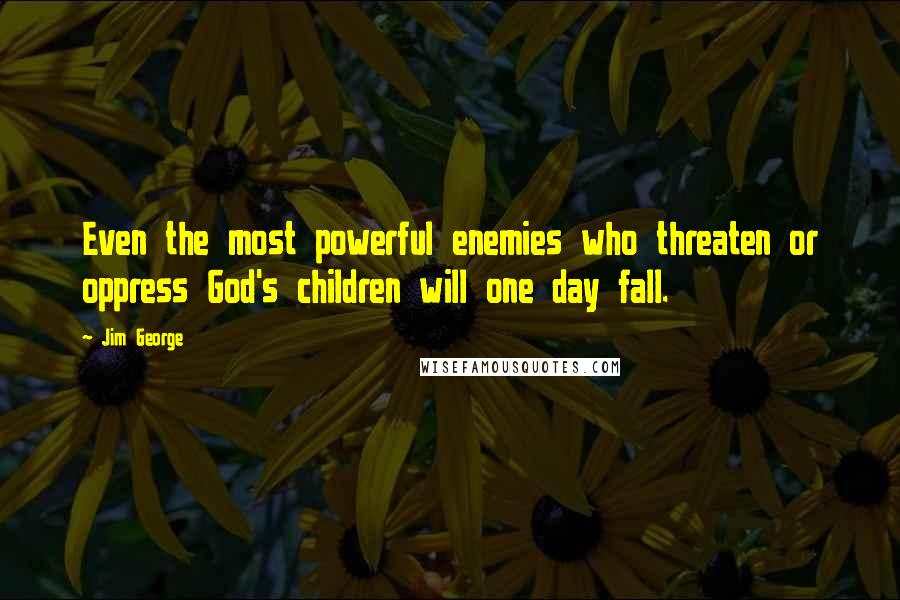 Jim George Quotes: Even the most powerful enemies who threaten or oppress God's children will one day fall.