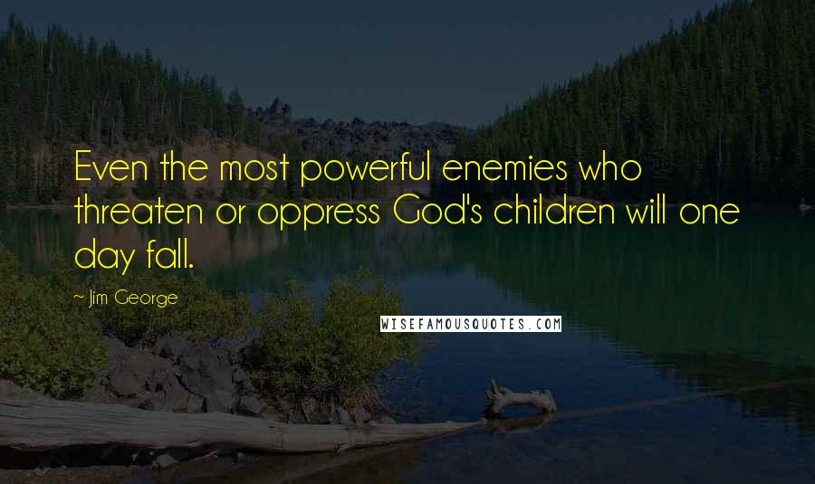 Jim George Quotes: Even the most powerful enemies who threaten or oppress God's children will one day fall.