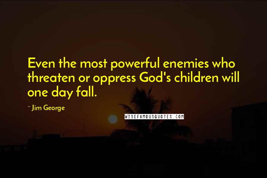 Jim George Quotes: Even the most powerful enemies who threaten or oppress God's children will one day fall.