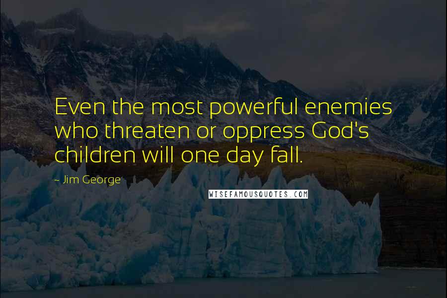 Jim George Quotes: Even the most powerful enemies who threaten or oppress God's children will one day fall.