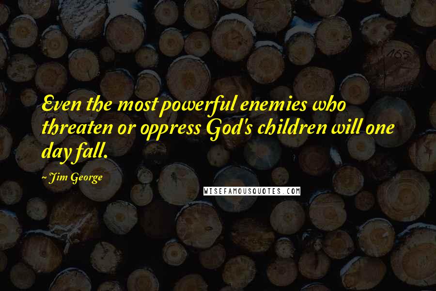 Jim George Quotes: Even the most powerful enemies who threaten or oppress God's children will one day fall.