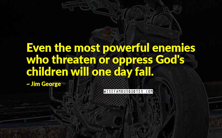 Jim George Quotes: Even the most powerful enemies who threaten or oppress God's children will one day fall.