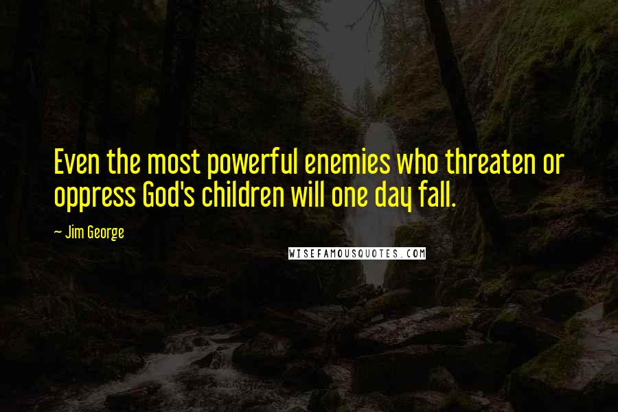 Jim George Quotes: Even the most powerful enemies who threaten or oppress God's children will one day fall.