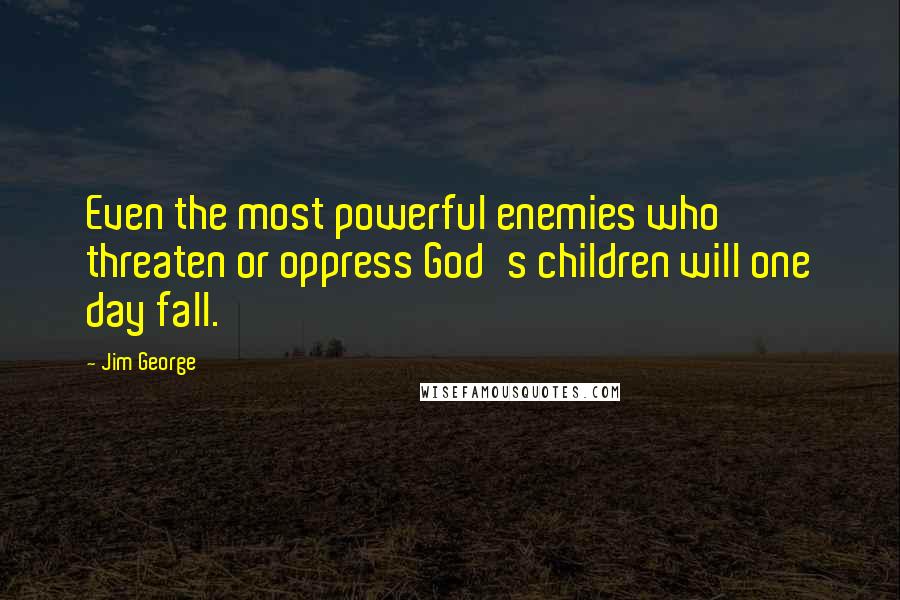 Jim George Quotes: Even the most powerful enemies who threaten or oppress God's children will one day fall.