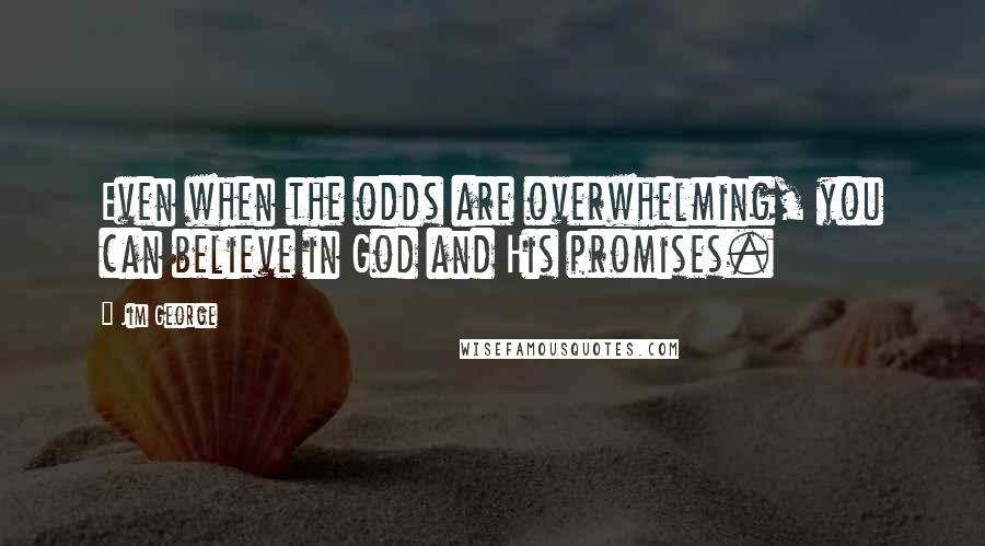 Jim George Quotes: Even when the odds are overwhelming, you can believe in God and His promises.