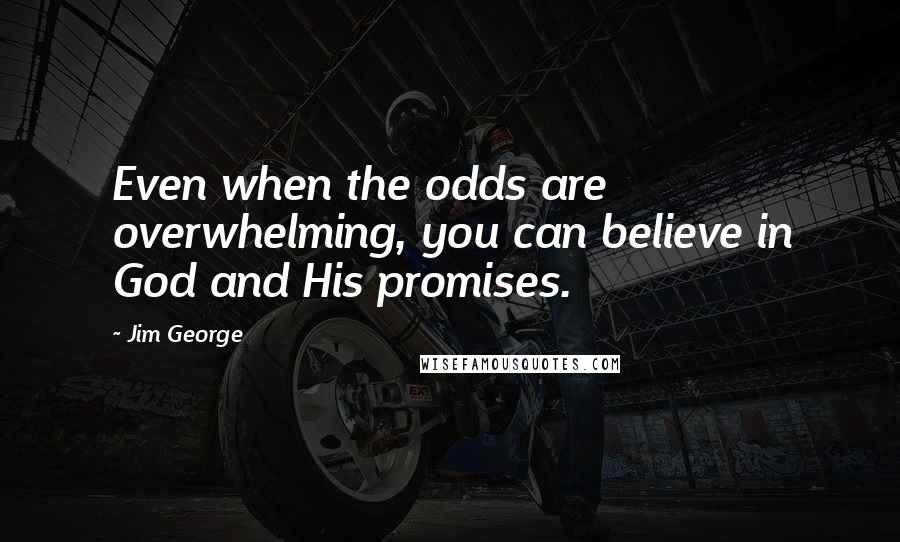 Jim George Quotes: Even when the odds are overwhelming, you can believe in God and His promises.