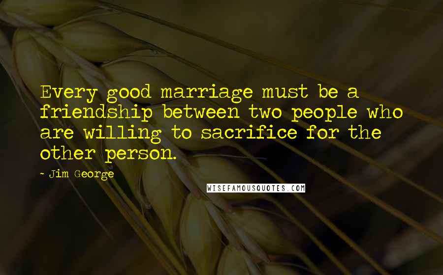 Jim George Quotes: Every good marriage must be a friendship between two people who are willing to sacrifice for the other person.