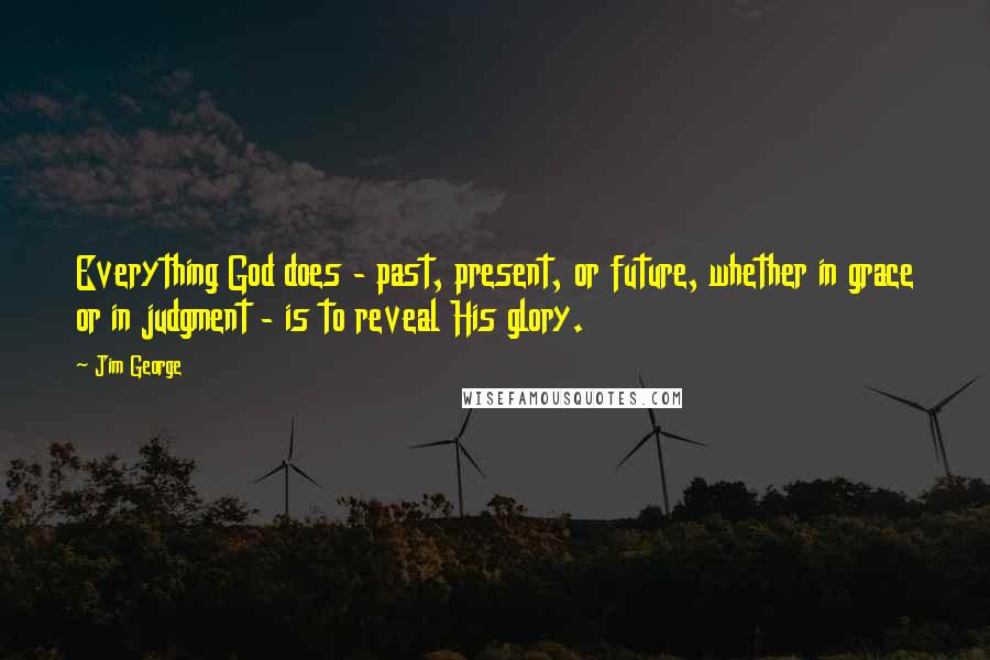 Jim George Quotes: Everything God does - past, present, or future, whether in grace or in judgment - is to reveal His glory.