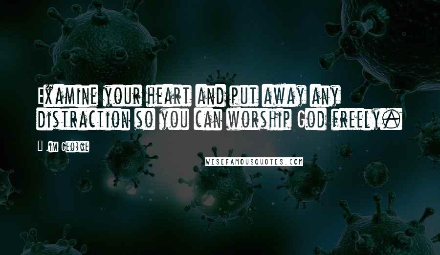 Jim George Quotes: Examine your heart and put away any distraction so you can worship God freely.