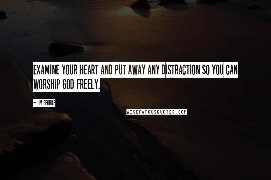 Jim George Quotes: Examine your heart and put away any distraction so you can worship God freely.