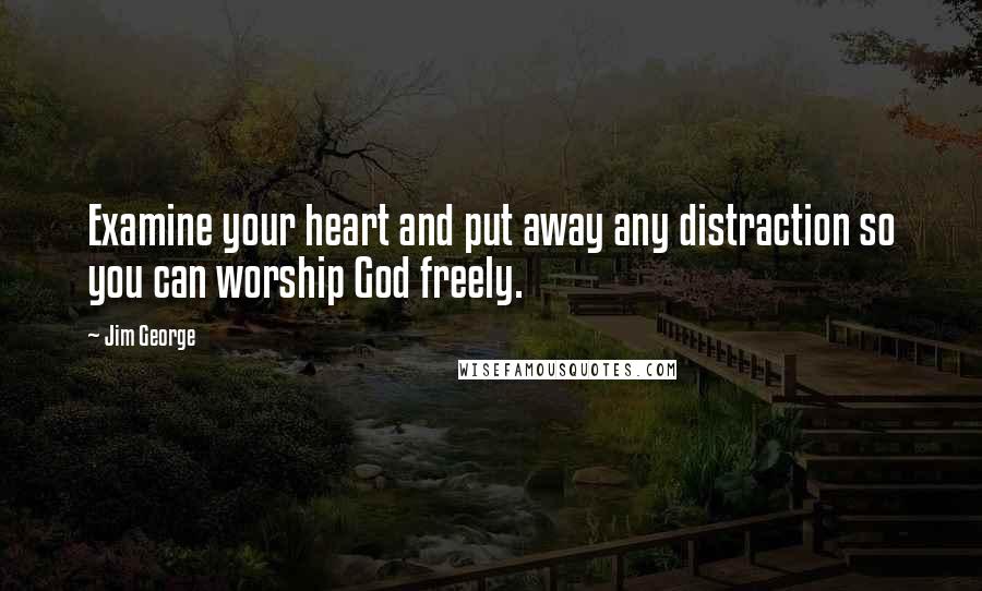 Jim George Quotes: Examine your heart and put away any distraction so you can worship God freely.