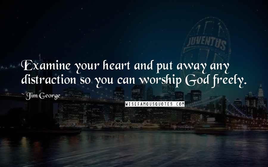 Jim George Quotes: Examine your heart and put away any distraction so you can worship God freely.