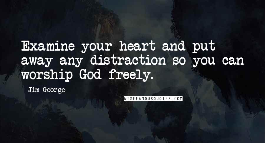 Jim George Quotes: Examine your heart and put away any distraction so you can worship God freely.