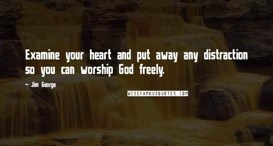 Jim George Quotes: Examine your heart and put away any distraction so you can worship God freely.