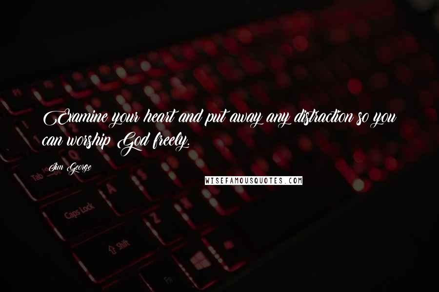 Jim George Quotes: Examine your heart and put away any distraction so you can worship God freely.