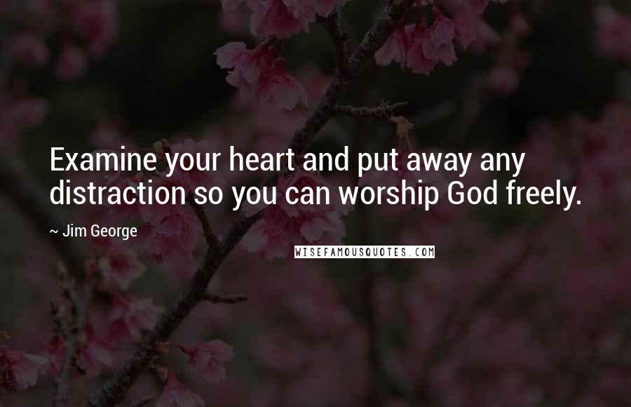 Jim George Quotes: Examine your heart and put away any distraction so you can worship God freely.