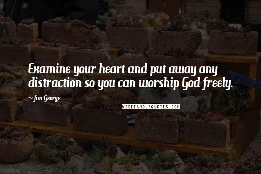 Jim George Quotes: Examine your heart and put away any distraction so you can worship God freely.