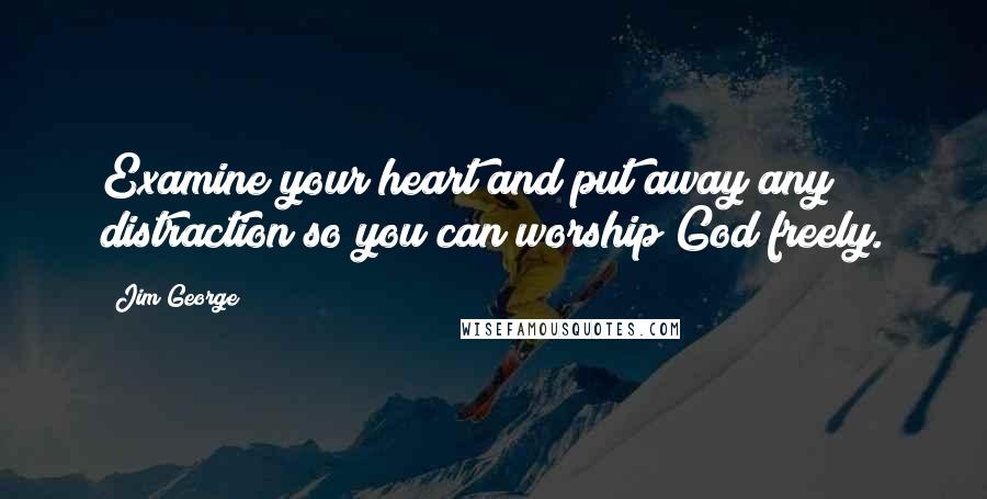 Jim George Quotes: Examine your heart and put away any distraction so you can worship God freely.