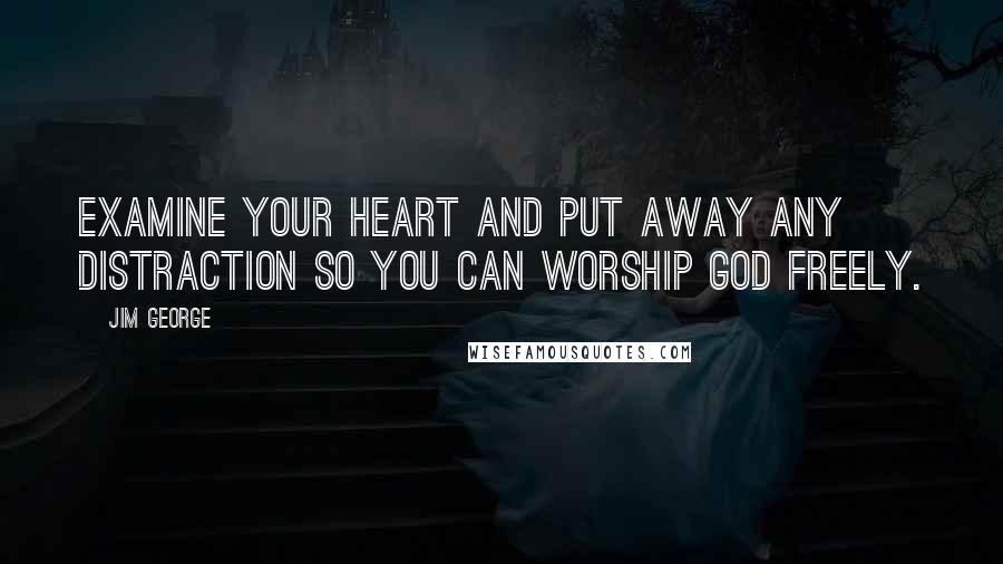 Jim George Quotes: Examine your heart and put away any distraction so you can worship God freely.