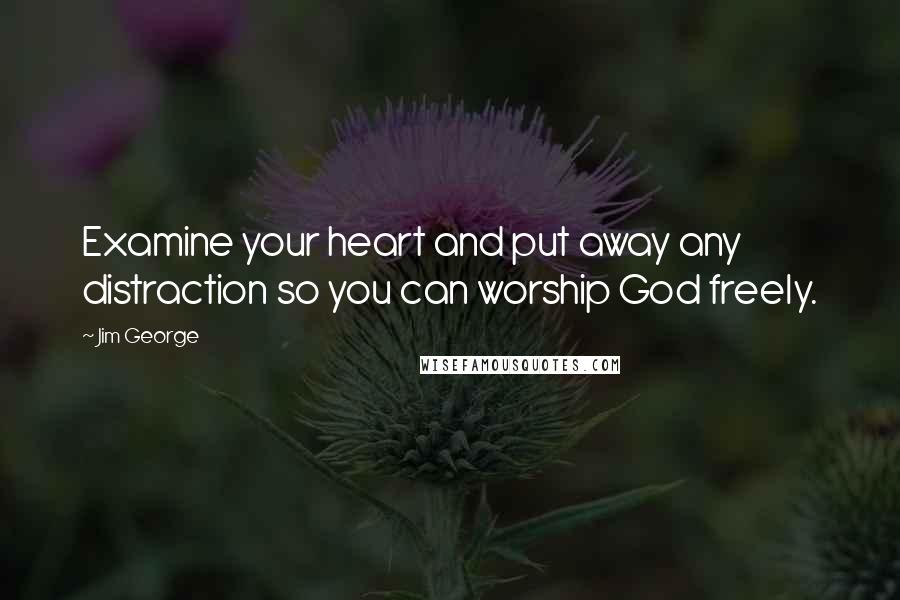 Jim George Quotes: Examine your heart and put away any distraction so you can worship God freely.