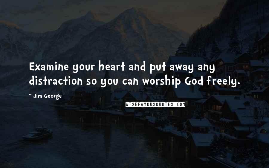 Jim George Quotes: Examine your heart and put away any distraction so you can worship God freely.