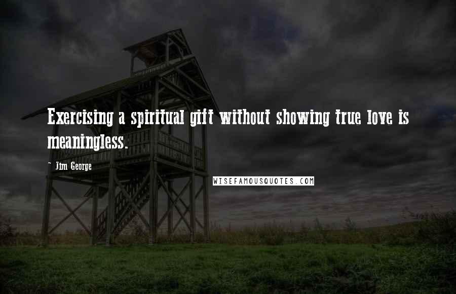 Jim George Quotes: Exercising a spiritual gift without showing true love is meaningless.