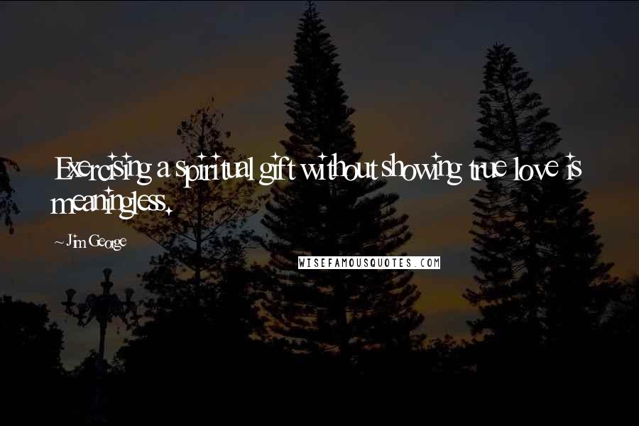 Jim George Quotes: Exercising a spiritual gift without showing true love is meaningless.