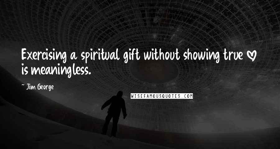 Jim George Quotes: Exercising a spiritual gift without showing true love is meaningless.