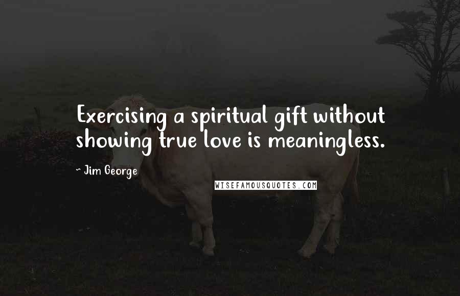 Jim George Quotes: Exercising a spiritual gift without showing true love is meaningless.
