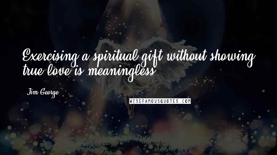 Jim George Quotes: Exercising a spiritual gift without showing true love is meaningless.