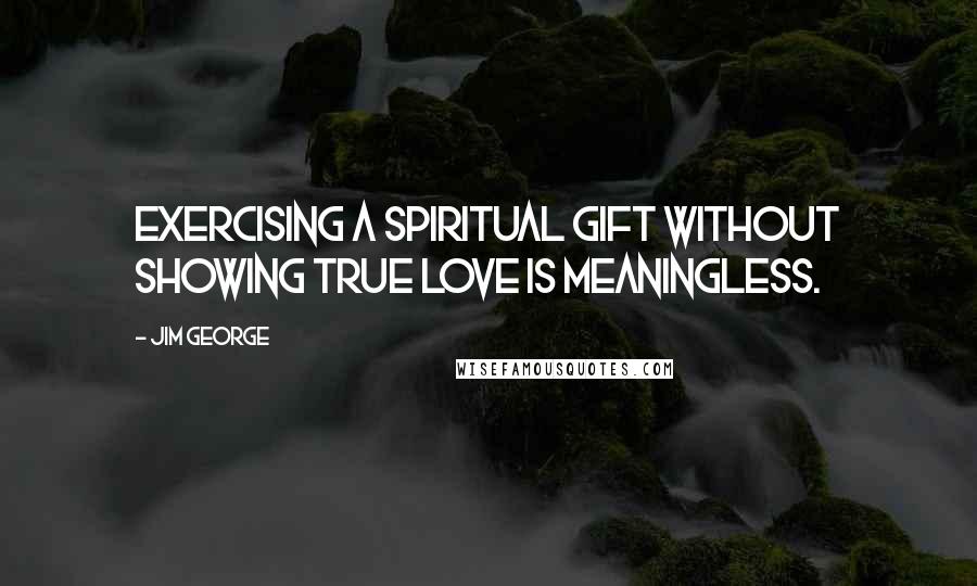 Jim George Quotes: Exercising a spiritual gift without showing true love is meaningless.