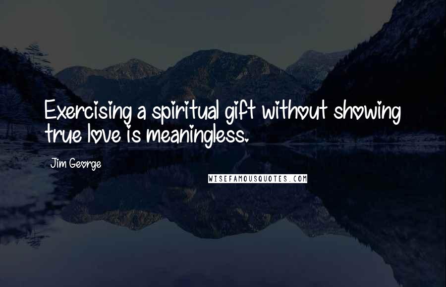 Jim George Quotes: Exercising a spiritual gift without showing true love is meaningless.