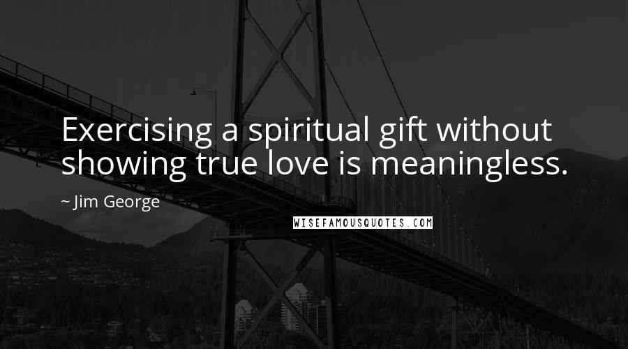 Jim George Quotes: Exercising a spiritual gift without showing true love is meaningless.