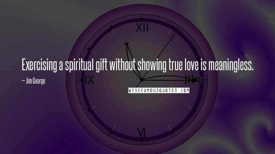 Jim George Quotes: Exercising a spiritual gift without showing true love is meaningless.