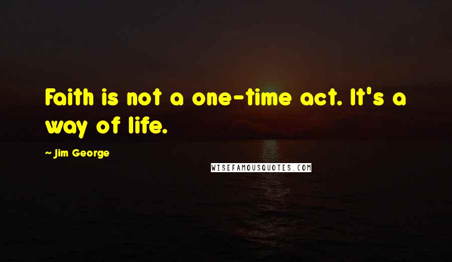 Jim George Quotes: Faith is not a one-time act. It's a way of life.