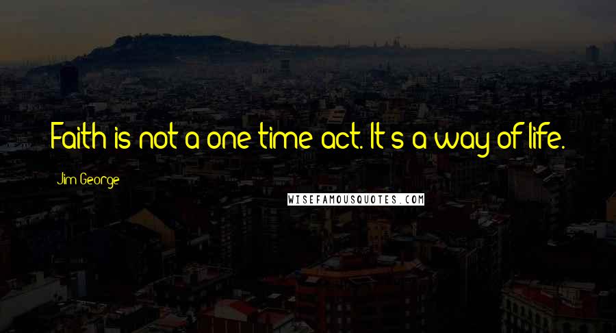 Jim George Quotes: Faith is not a one-time act. It's a way of life.