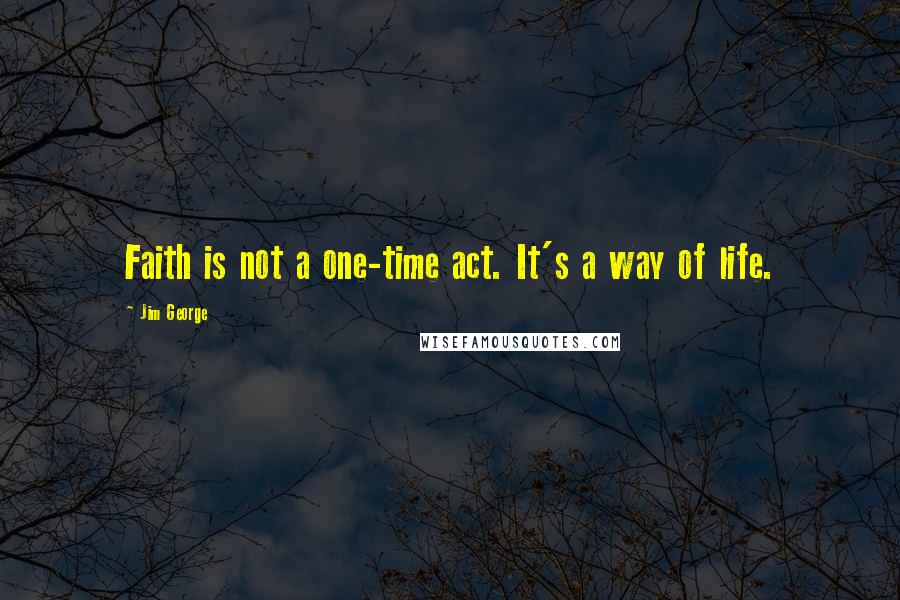 Jim George Quotes: Faith is not a one-time act. It's a way of life.