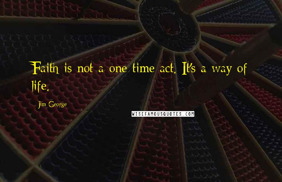 Jim George Quotes: Faith is not a one-time act. It's a way of life.