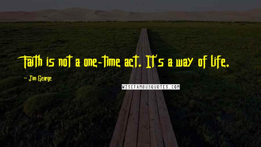 Jim George Quotes: Faith is not a one-time act. It's a way of life.