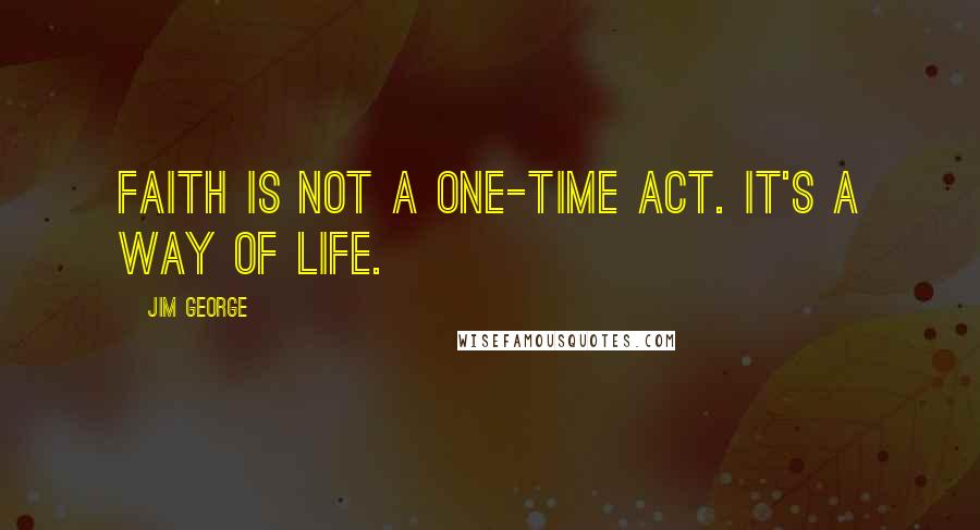 Jim George Quotes: Faith is not a one-time act. It's a way of life.