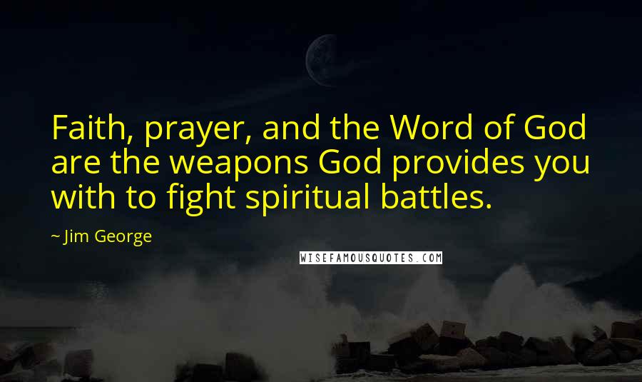 Jim George Quotes: Faith, prayer, and the Word of God are the weapons God provides you with to fight spiritual battles.