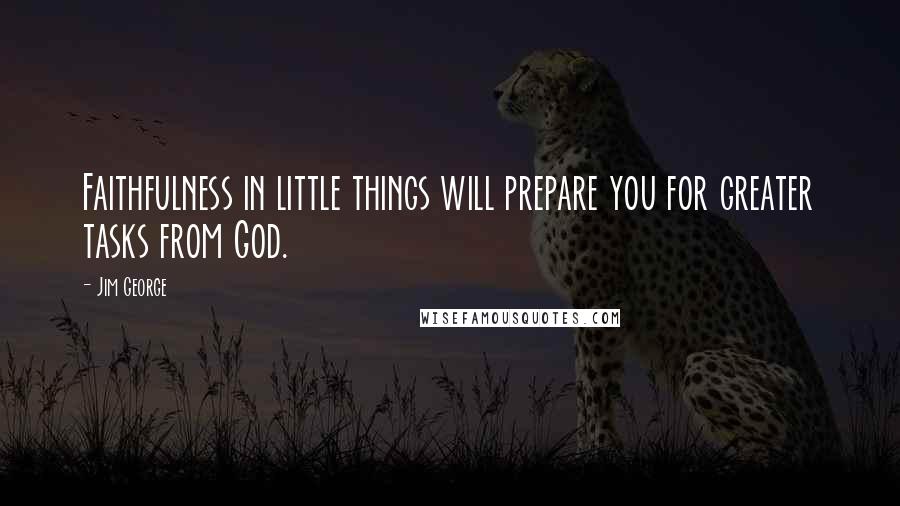 Jim George Quotes: Faithfulness in little things will prepare you for greater tasks from God.