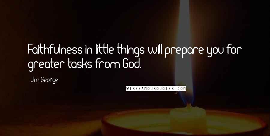 Jim George Quotes: Faithfulness in little things will prepare you for greater tasks from God.