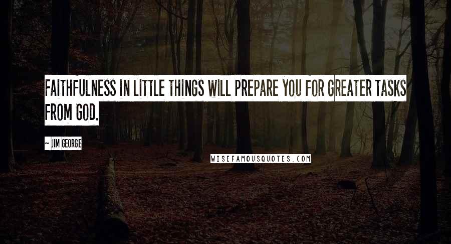 Jim George Quotes: Faithfulness in little things will prepare you for greater tasks from God.