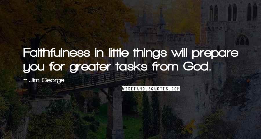 Jim George Quotes: Faithfulness in little things will prepare you for greater tasks from God.