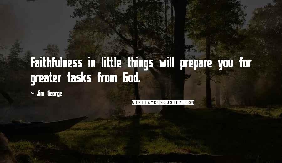 Jim George Quotes: Faithfulness in little things will prepare you for greater tasks from God.