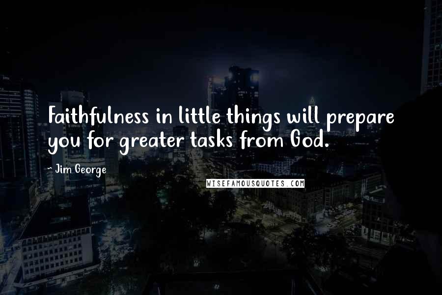 Jim George Quotes: Faithfulness in little things will prepare you for greater tasks from God.