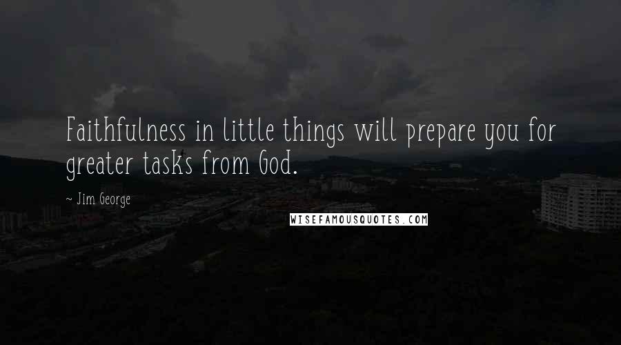 Jim George Quotes: Faithfulness in little things will prepare you for greater tasks from God.