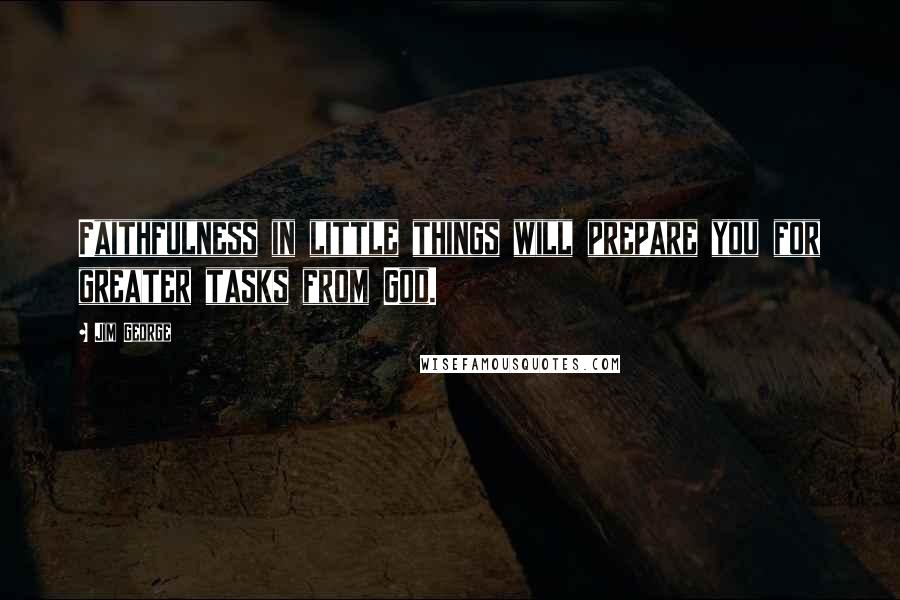 Jim George Quotes: Faithfulness in little things will prepare you for greater tasks from God.