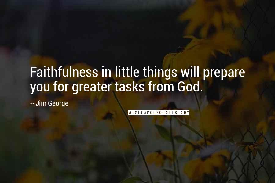 Jim George Quotes: Faithfulness in little things will prepare you for greater tasks from God.